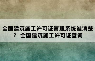 全国建筑施工许可证管理系统谁清楚？ 全国建筑施工许可证查询